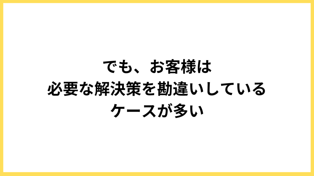 前提:お客様は解決策を勘違いしていることが多い