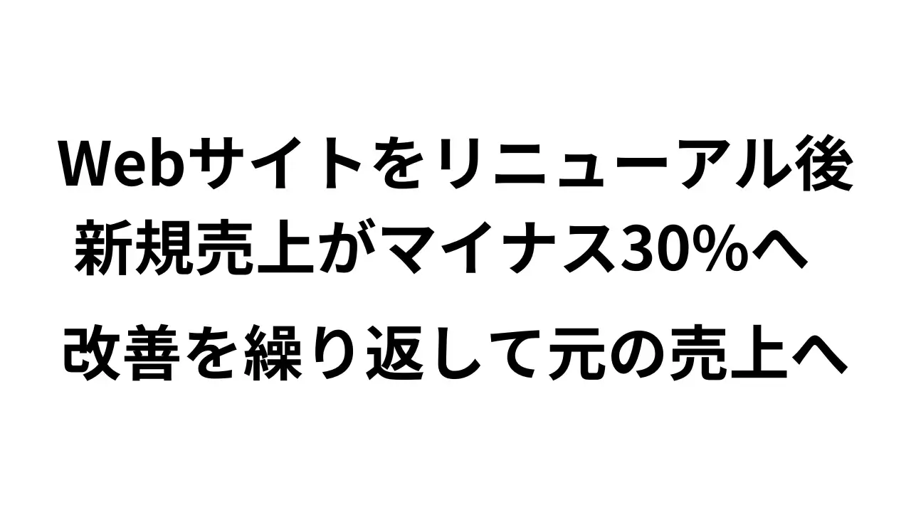 Webサイトをリニューアル後、新規売上がマイナス30%へ。緻密な改善を繰り返して元の売上へ